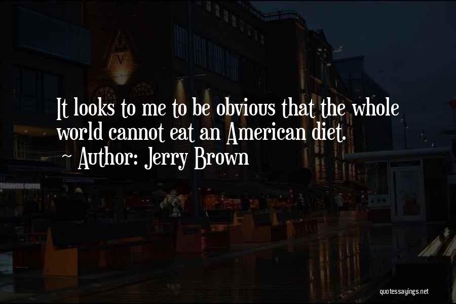 Jerry Brown Quotes: It Looks To Me To Be Obvious That The Whole World Cannot Eat An American Diet.