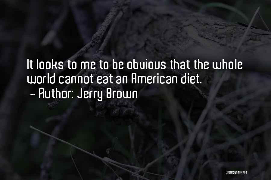 Jerry Brown Quotes: It Looks To Me To Be Obvious That The Whole World Cannot Eat An American Diet.