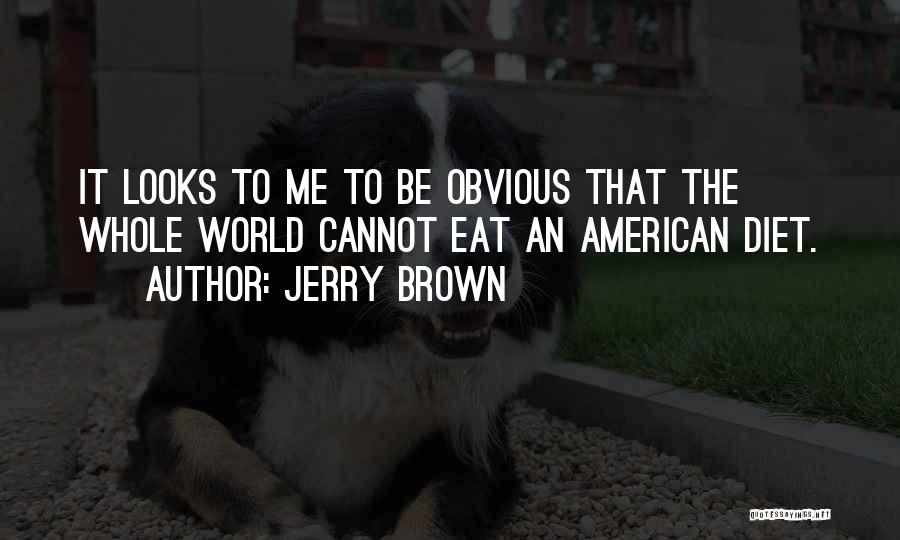 Jerry Brown Quotes: It Looks To Me To Be Obvious That The Whole World Cannot Eat An American Diet.