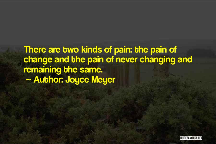 Joyce Meyer Quotes: There Are Two Kinds Of Pain: The Pain Of Change And The Pain Of Never Changing And Remaining The Same.