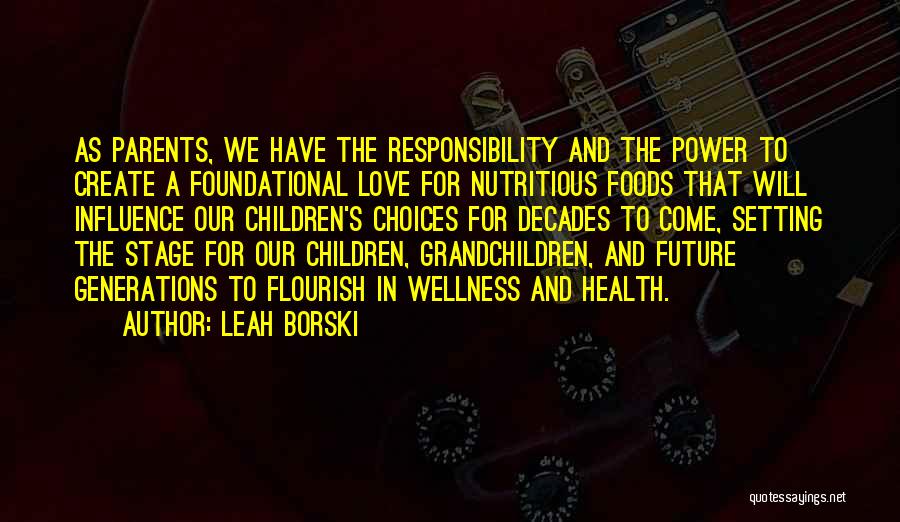 Leah Borski Quotes: As Parents, We Have The Responsibility And The Power To Create A Foundational Love For Nutritious Foods That Will Influence