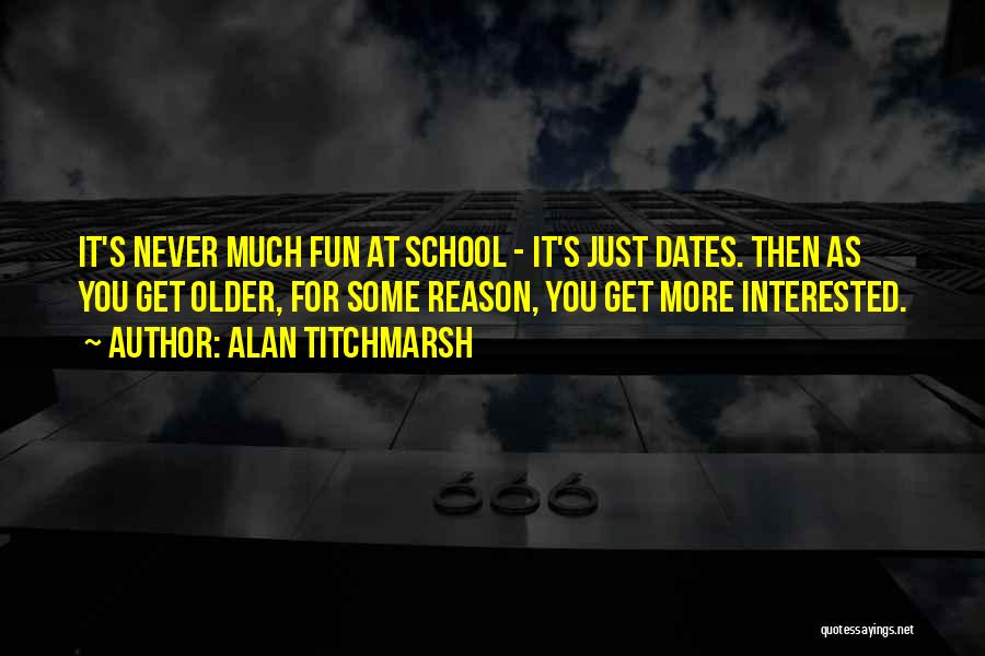 Alan Titchmarsh Quotes: It's Never Much Fun At School - It's Just Dates. Then As You Get Older, For Some Reason, You Get