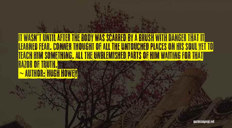 Hugh Howey Quotes: It Wasn't Until After The Body Was Scarred By A Brush With Danger That It Learned Fear. Conner Thought Of