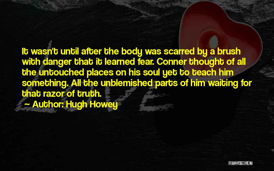Hugh Howey Quotes: It Wasn't Until After The Body Was Scarred By A Brush With Danger That It Learned Fear. Conner Thought Of