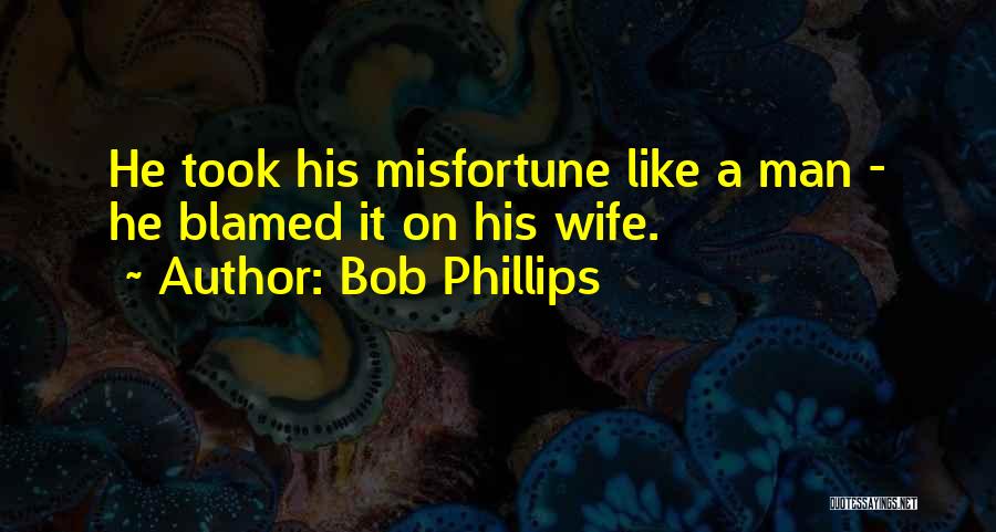 Bob Phillips Quotes: He Took His Misfortune Like A Man - He Blamed It On His Wife.