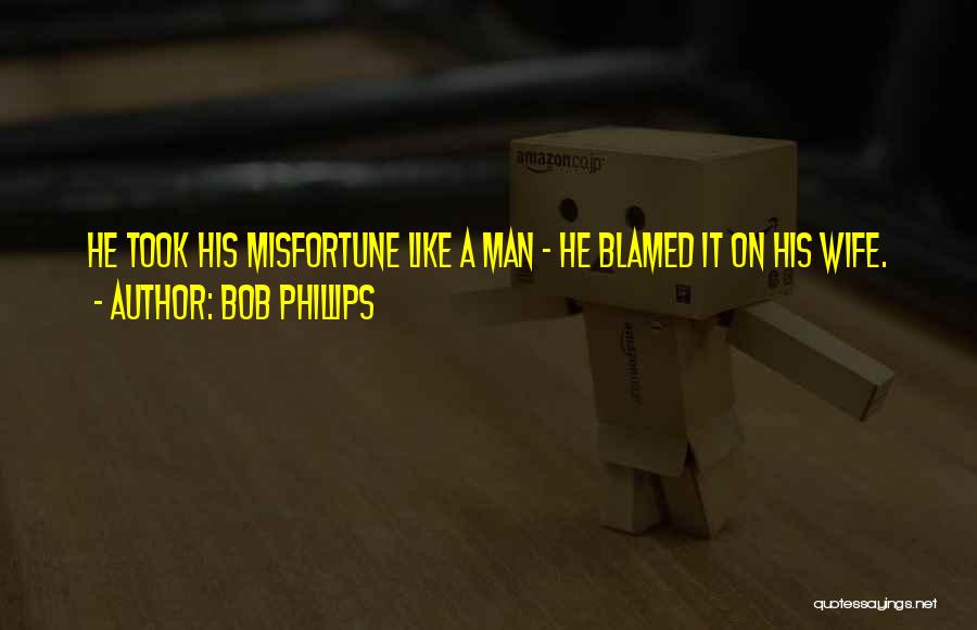 Bob Phillips Quotes: He Took His Misfortune Like A Man - He Blamed It On His Wife.