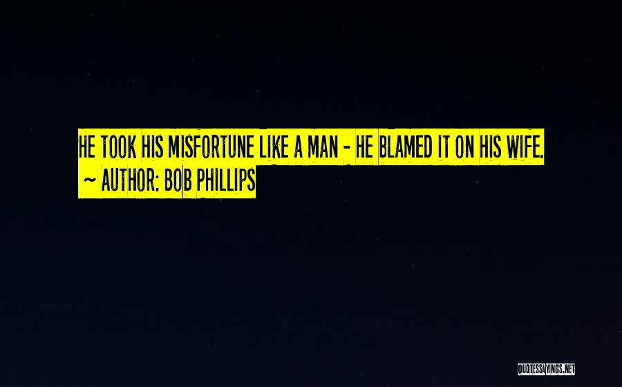 Bob Phillips Quotes: He Took His Misfortune Like A Man - He Blamed It On His Wife.