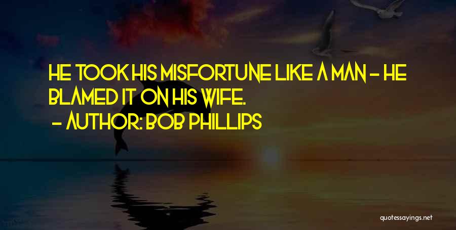 Bob Phillips Quotes: He Took His Misfortune Like A Man - He Blamed It On His Wife.