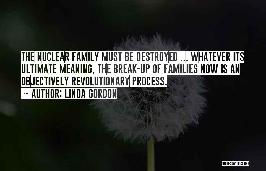Linda Gordon Quotes: The Nuclear Family Must Be Destroyed ... Whatever Its Ultimate Meaning, The Break-up Of Families Now Is An Objectively Revolutionary