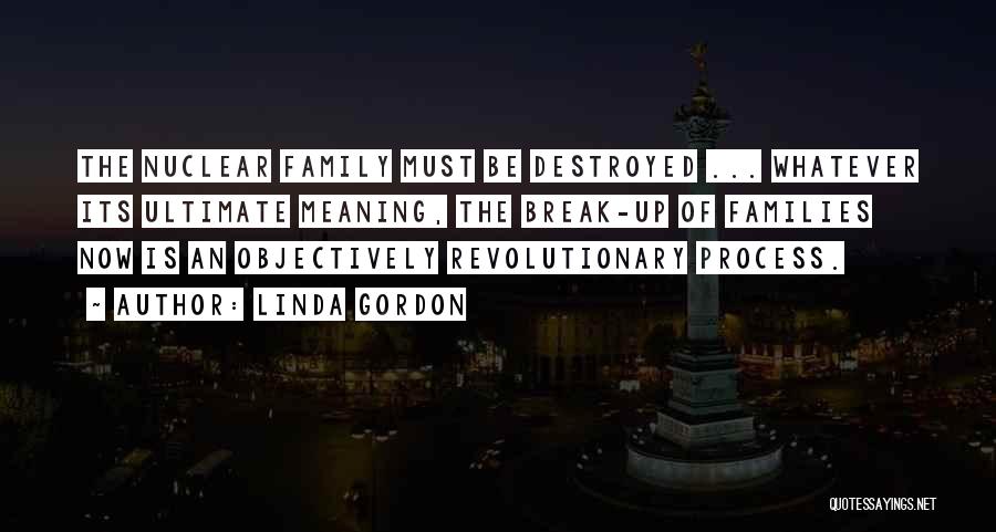 Linda Gordon Quotes: The Nuclear Family Must Be Destroyed ... Whatever Its Ultimate Meaning, The Break-up Of Families Now Is An Objectively Revolutionary