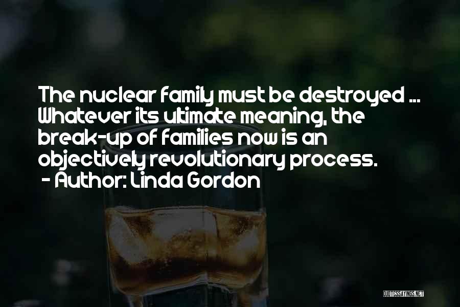 Linda Gordon Quotes: The Nuclear Family Must Be Destroyed ... Whatever Its Ultimate Meaning, The Break-up Of Families Now Is An Objectively Revolutionary