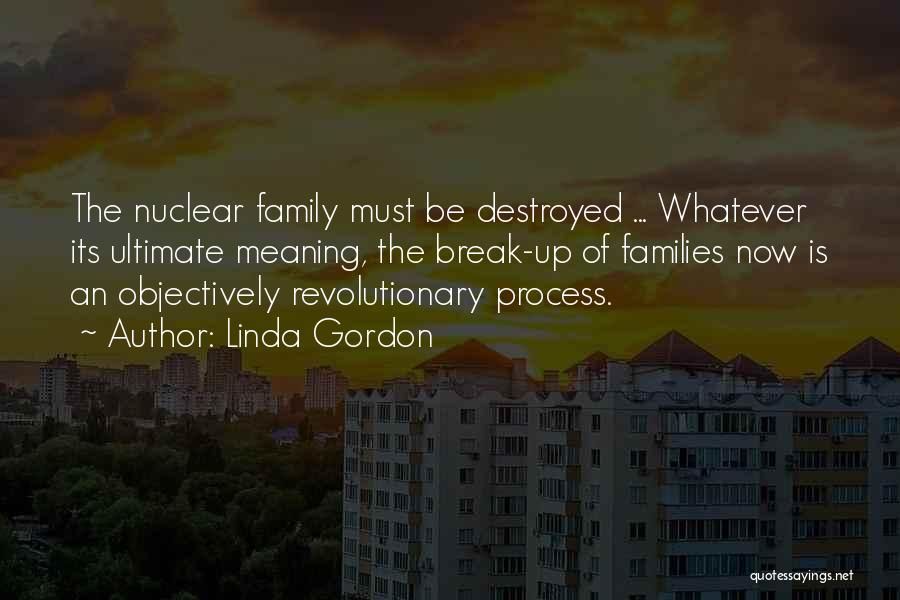 Linda Gordon Quotes: The Nuclear Family Must Be Destroyed ... Whatever Its Ultimate Meaning, The Break-up Of Families Now Is An Objectively Revolutionary