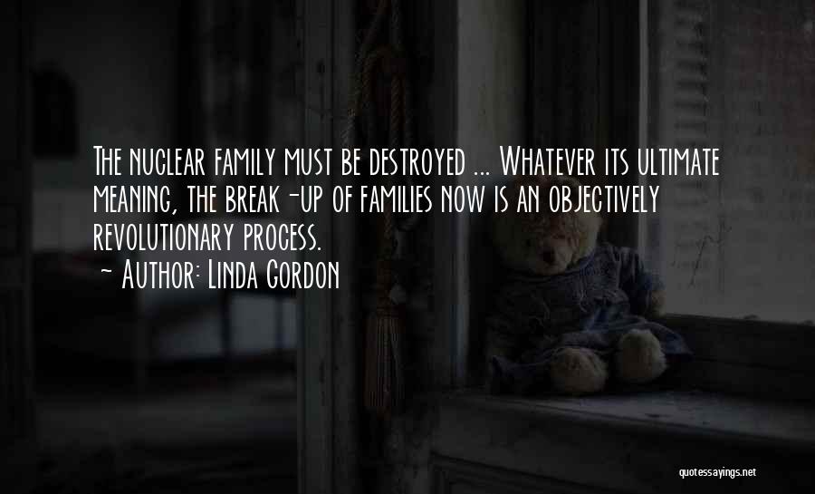Linda Gordon Quotes: The Nuclear Family Must Be Destroyed ... Whatever Its Ultimate Meaning, The Break-up Of Families Now Is An Objectively Revolutionary