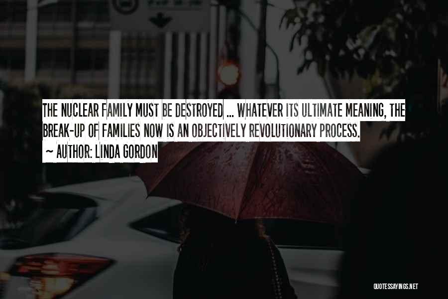 Linda Gordon Quotes: The Nuclear Family Must Be Destroyed ... Whatever Its Ultimate Meaning, The Break-up Of Families Now Is An Objectively Revolutionary