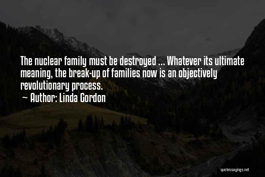 Linda Gordon Quotes: The Nuclear Family Must Be Destroyed ... Whatever Its Ultimate Meaning, The Break-up Of Families Now Is An Objectively Revolutionary