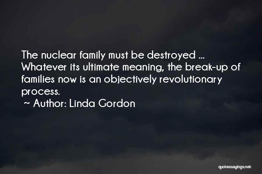 Linda Gordon Quotes: The Nuclear Family Must Be Destroyed ... Whatever Its Ultimate Meaning, The Break-up Of Families Now Is An Objectively Revolutionary
