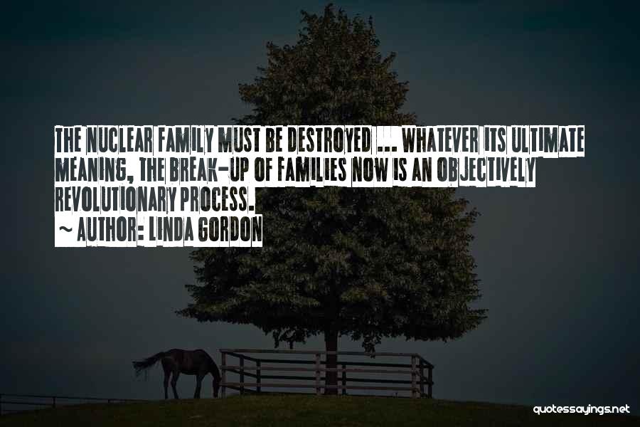 Linda Gordon Quotes: The Nuclear Family Must Be Destroyed ... Whatever Its Ultimate Meaning, The Break-up Of Families Now Is An Objectively Revolutionary