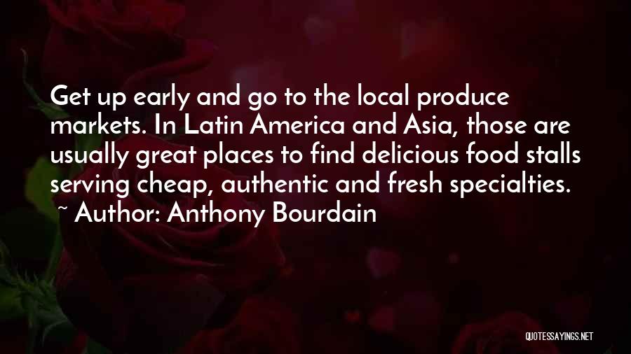 Anthony Bourdain Quotes: Get Up Early And Go To The Local Produce Markets. In Latin America And Asia, Those Are Usually Great Places