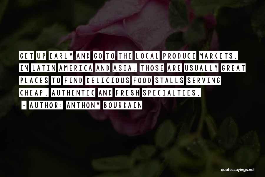 Anthony Bourdain Quotes: Get Up Early And Go To The Local Produce Markets. In Latin America And Asia, Those Are Usually Great Places