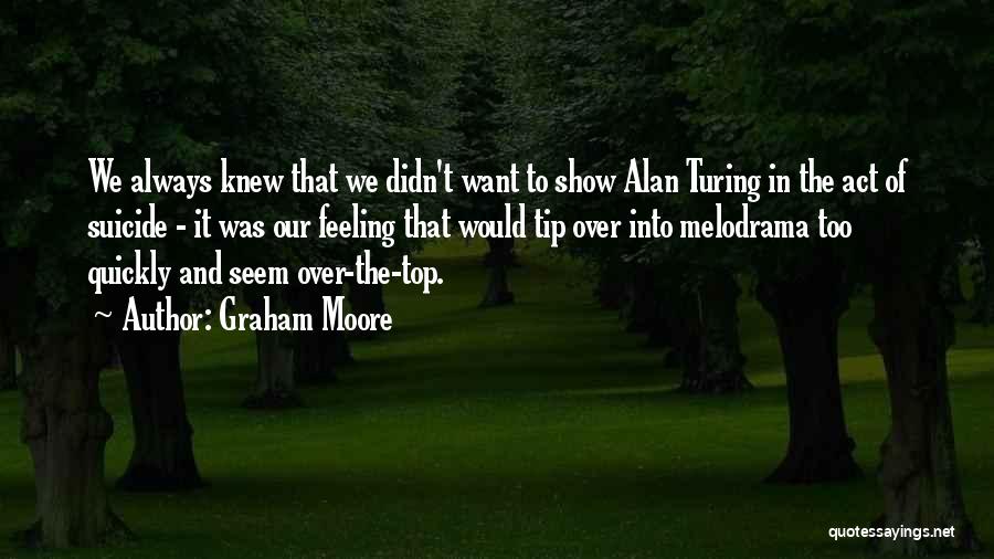Graham Moore Quotes: We Always Knew That We Didn't Want To Show Alan Turing In The Act Of Suicide - It Was Our