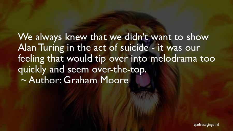 Graham Moore Quotes: We Always Knew That We Didn't Want To Show Alan Turing In The Act Of Suicide - It Was Our