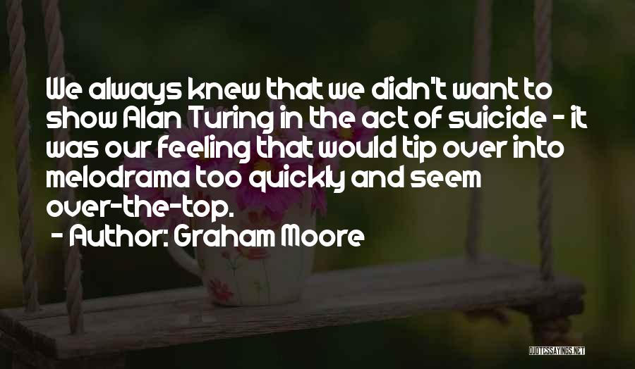 Graham Moore Quotes: We Always Knew That We Didn't Want To Show Alan Turing In The Act Of Suicide - It Was Our