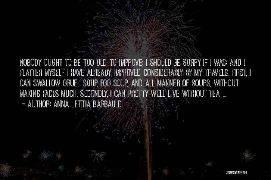 Anna Letitia Barbauld Quotes: Nobody Ought To Be Too Old To Improve: I Should Be Sorry If I Was; And I Flatter Myself I