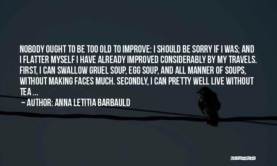 Anna Letitia Barbauld Quotes: Nobody Ought To Be Too Old To Improve: I Should Be Sorry If I Was; And I Flatter Myself I