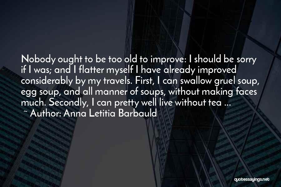 Anna Letitia Barbauld Quotes: Nobody Ought To Be Too Old To Improve: I Should Be Sorry If I Was; And I Flatter Myself I