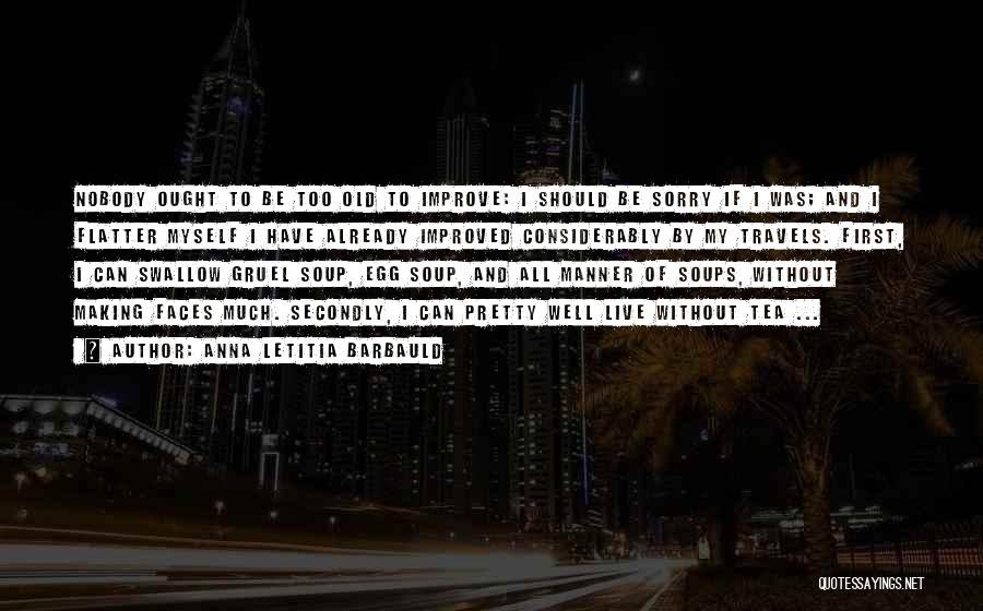 Anna Letitia Barbauld Quotes: Nobody Ought To Be Too Old To Improve: I Should Be Sorry If I Was; And I Flatter Myself I