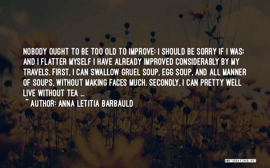 Anna Letitia Barbauld Quotes: Nobody Ought To Be Too Old To Improve: I Should Be Sorry If I Was; And I Flatter Myself I