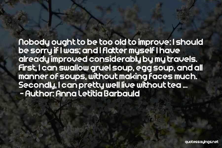 Anna Letitia Barbauld Quotes: Nobody Ought To Be Too Old To Improve: I Should Be Sorry If I Was; And I Flatter Myself I