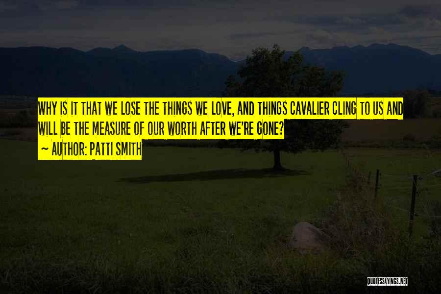 Patti Smith Quotes: Why Is It That We Lose The Things We Love, And Things Cavalier Cling To Us And Will Be The