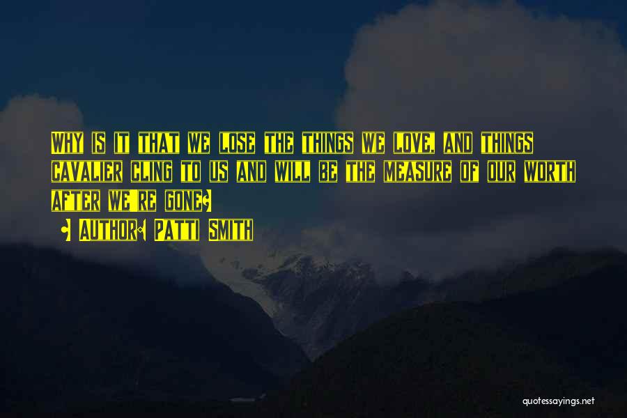 Patti Smith Quotes: Why Is It That We Lose The Things We Love, And Things Cavalier Cling To Us And Will Be The