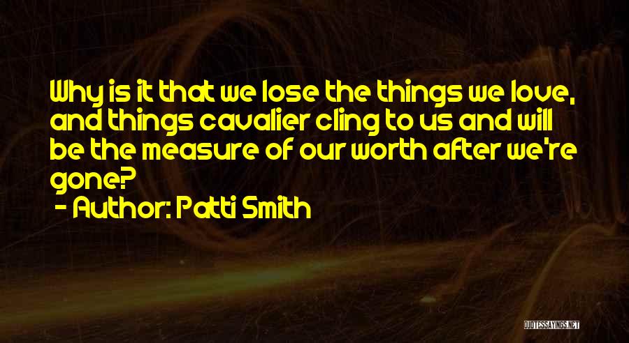 Patti Smith Quotes: Why Is It That We Lose The Things We Love, And Things Cavalier Cling To Us And Will Be The
