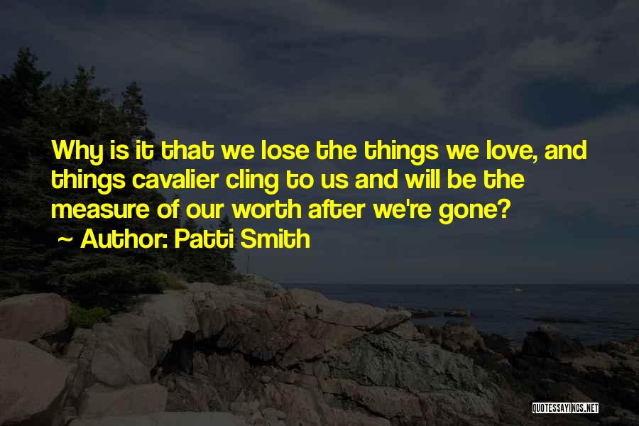 Patti Smith Quotes: Why Is It That We Lose The Things We Love, And Things Cavalier Cling To Us And Will Be The