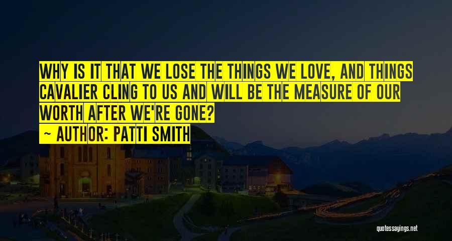 Patti Smith Quotes: Why Is It That We Lose The Things We Love, And Things Cavalier Cling To Us And Will Be The