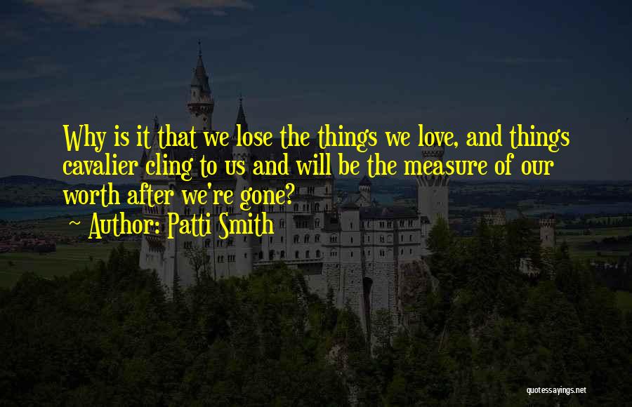 Patti Smith Quotes: Why Is It That We Lose The Things We Love, And Things Cavalier Cling To Us And Will Be The