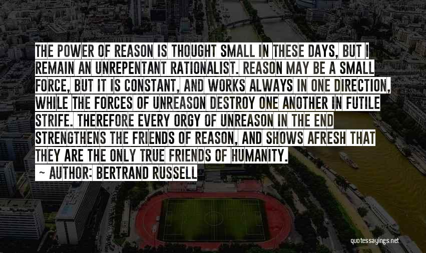 Bertrand Russell Quotes: The Power Of Reason Is Thought Small In These Days, But I Remain An Unrepentant Rationalist. Reason May Be A