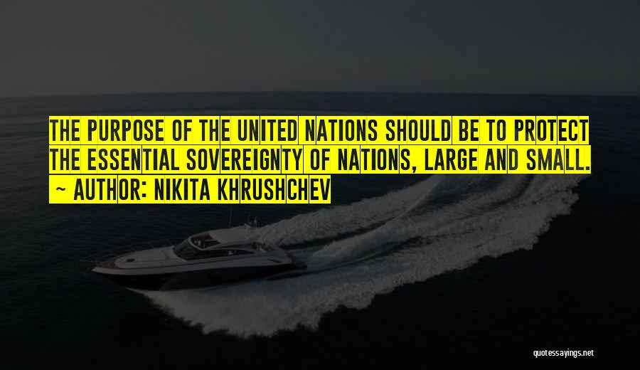 Nikita Khrushchev Quotes: The Purpose Of The United Nations Should Be To Protect The Essential Sovereignty Of Nations, Large And Small.