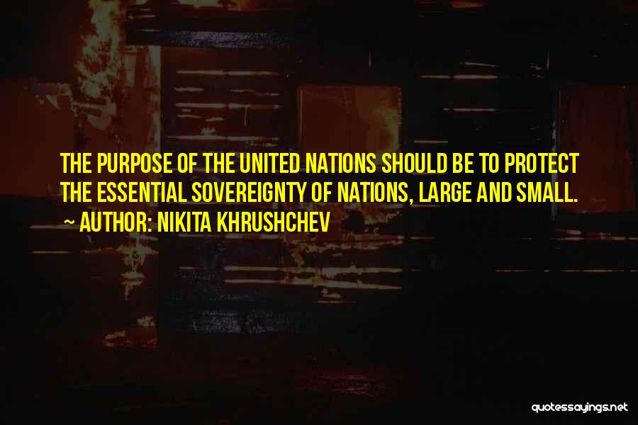 Nikita Khrushchev Quotes: The Purpose Of The United Nations Should Be To Protect The Essential Sovereignty Of Nations, Large And Small.