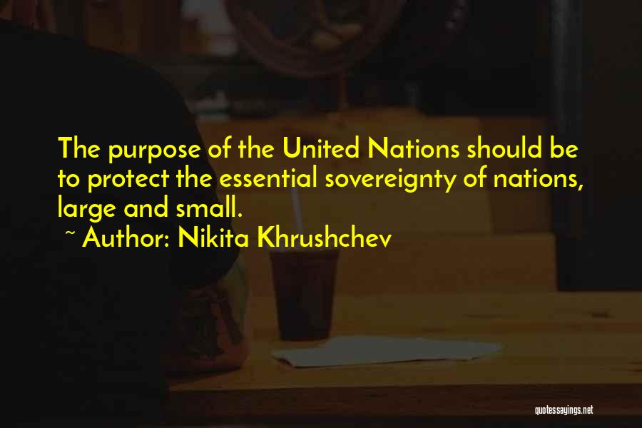 Nikita Khrushchev Quotes: The Purpose Of The United Nations Should Be To Protect The Essential Sovereignty Of Nations, Large And Small.