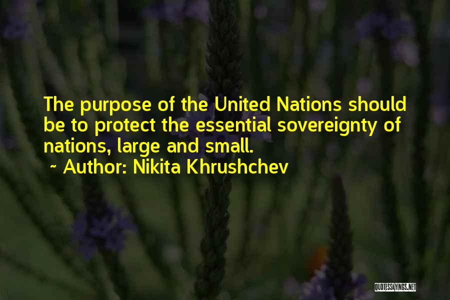 Nikita Khrushchev Quotes: The Purpose Of The United Nations Should Be To Protect The Essential Sovereignty Of Nations, Large And Small.