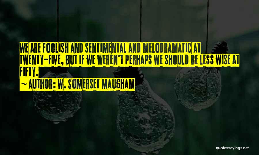 W. Somerset Maugham Quotes: We Are Foolish And Sentimental And Melodramatic At Twenty-five, But If We Weren't Perhaps We Should Be Less Wise At