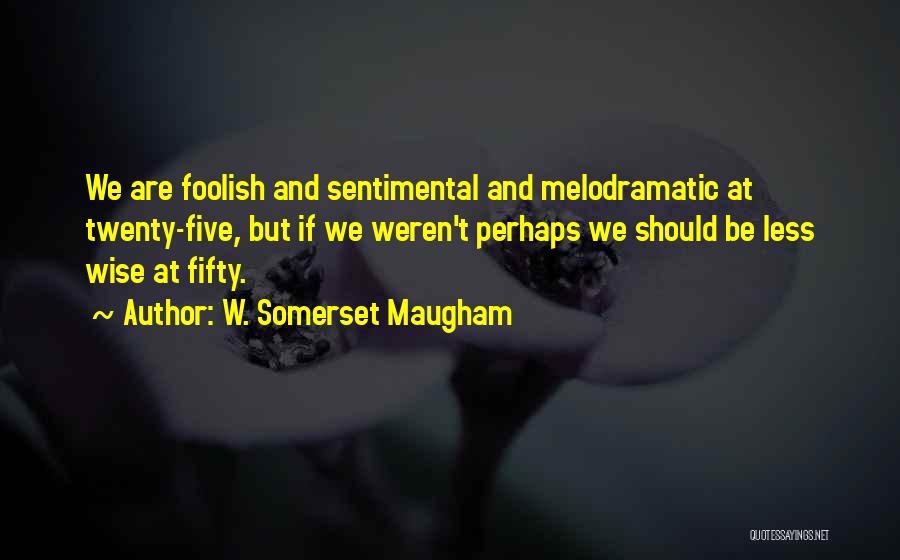 W. Somerset Maugham Quotes: We Are Foolish And Sentimental And Melodramatic At Twenty-five, But If We Weren't Perhaps We Should Be Less Wise At