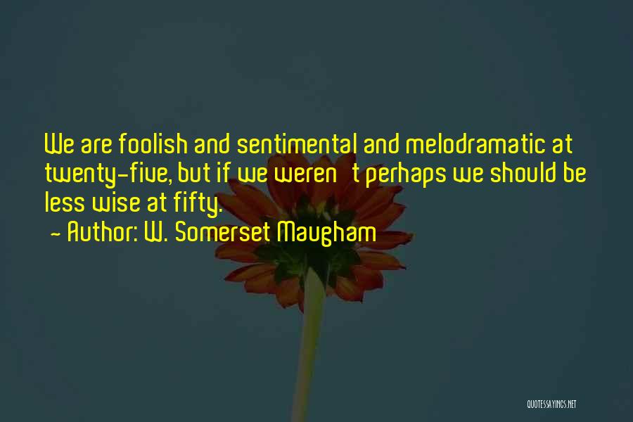 W. Somerset Maugham Quotes: We Are Foolish And Sentimental And Melodramatic At Twenty-five, But If We Weren't Perhaps We Should Be Less Wise At