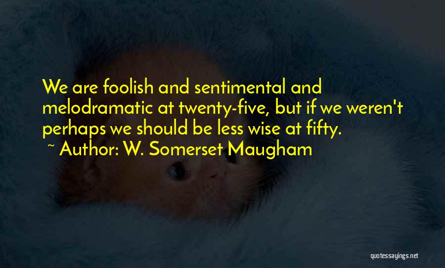 W. Somerset Maugham Quotes: We Are Foolish And Sentimental And Melodramatic At Twenty-five, But If We Weren't Perhaps We Should Be Less Wise At