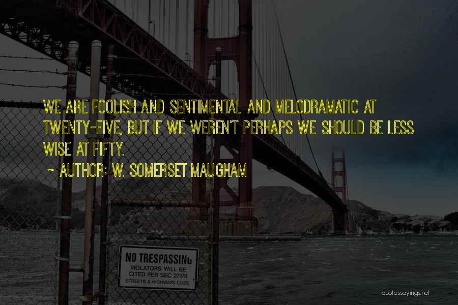 W. Somerset Maugham Quotes: We Are Foolish And Sentimental And Melodramatic At Twenty-five, But If We Weren't Perhaps We Should Be Less Wise At