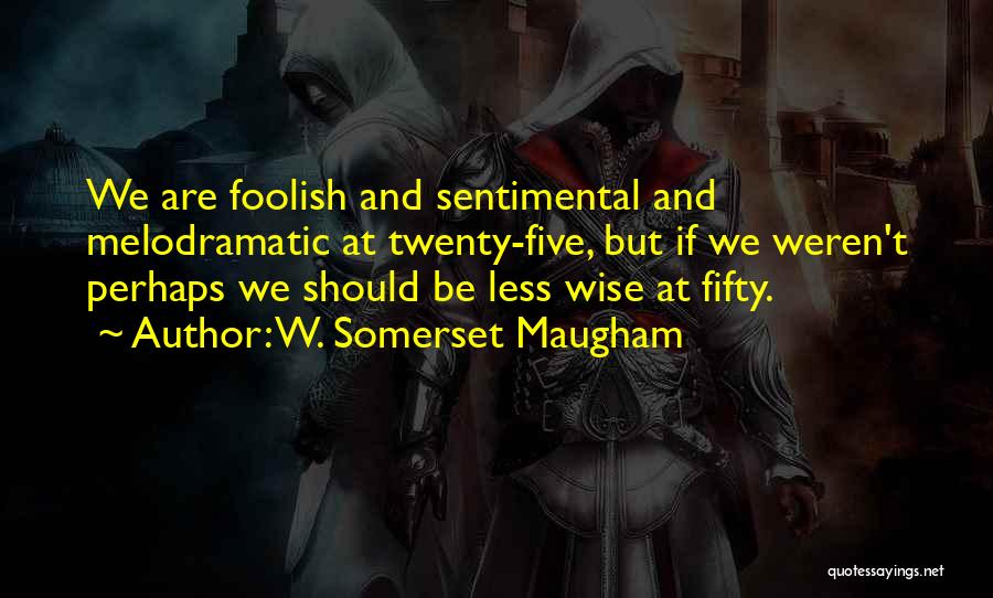 W. Somerset Maugham Quotes: We Are Foolish And Sentimental And Melodramatic At Twenty-five, But If We Weren't Perhaps We Should Be Less Wise At