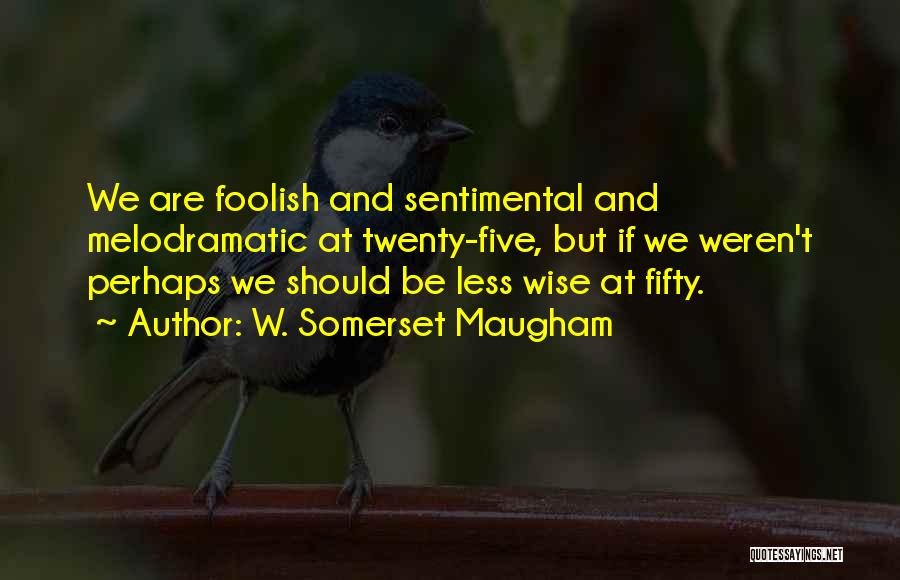 W. Somerset Maugham Quotes: We Are Foolish And Sentimental And Melodramatic At Twenty-five, But If We Weren't Perhaps We Should Be Less Wise At